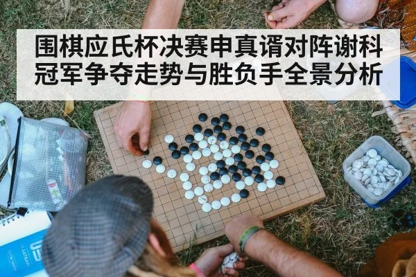 围棋应氏杯决赛申真谞对阵谢科冠军争夺走势与胜负手全景分析