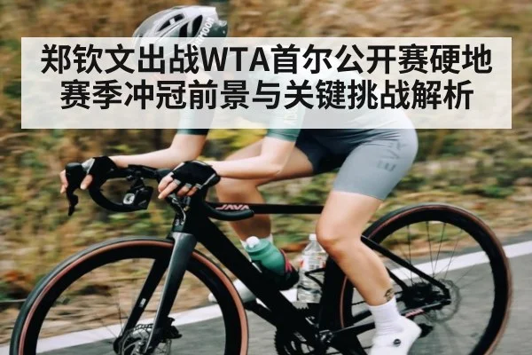 郑钦文出战WTA首尔公开赛硬地赛季冲冠前景与关键挑战解析
