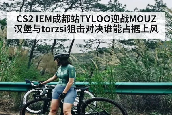 CS2 IEM成都站TYLOO迎战MOUZ 汉堡与torzsi狙击对决谁能占据上风