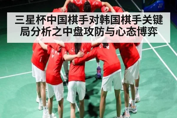三星杯中国棋手对韩国棋手关键局分析之中盘攻防与心态博弈