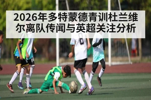 2026年多特蒙德青训杜兰维尔离队传闻与英超关注分析