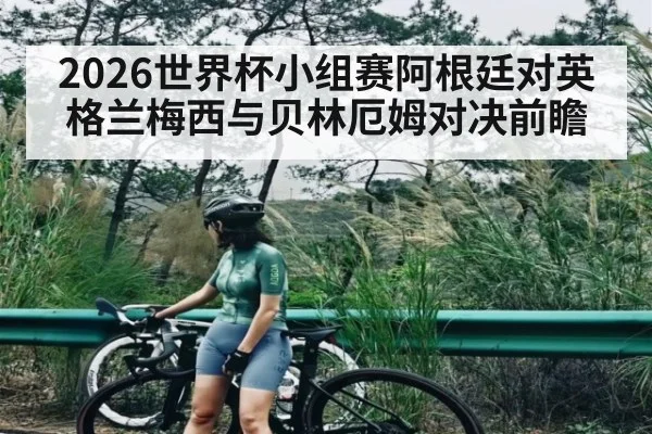 2026世界杯小组赛阿根廷对英格兰梅西与贝林厄姆对决前瞻