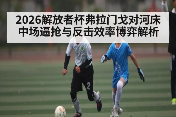 2026解放者杯弗拉门戈对河床中场逼抢与反击效率博弈解析
